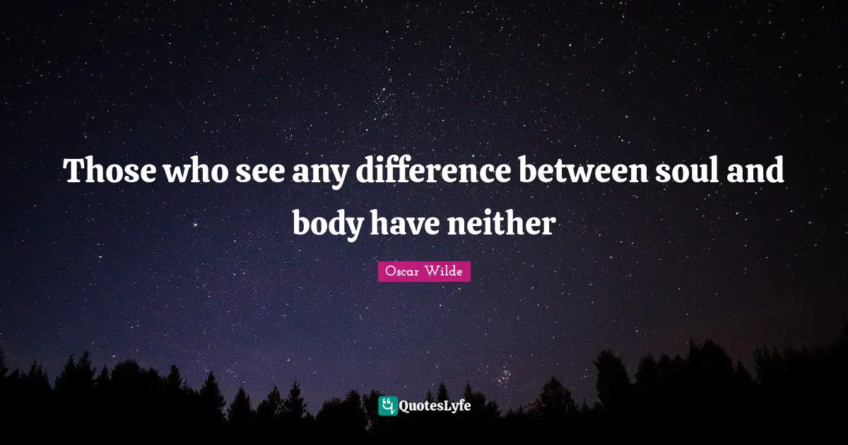 Those who see any difference between soul and body have neither