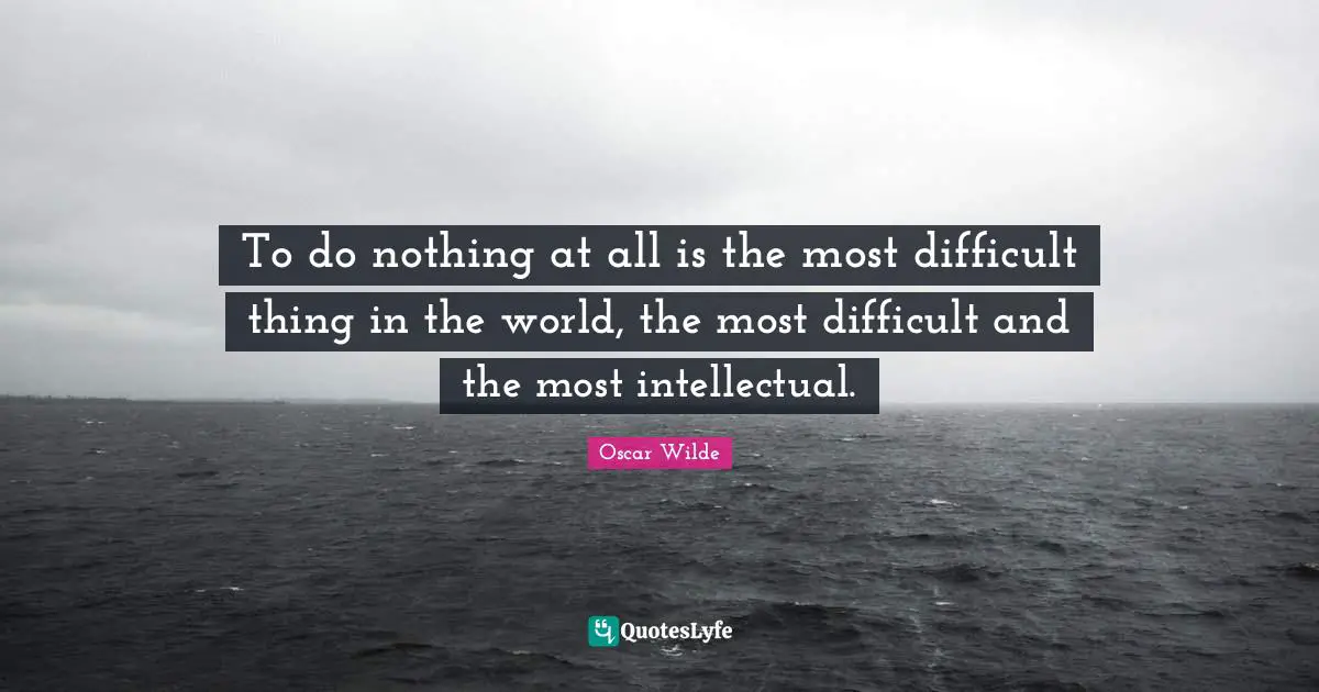Lazy Quotes: "To do nothing at all is the most difficult thing in the world, the most difficult and the most intellectual."
