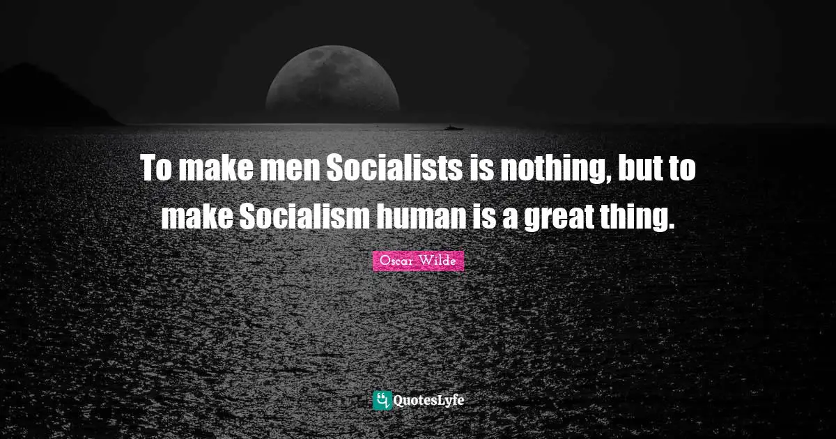To make men Socialists is nothing, but to make Socialism human is a great thing.