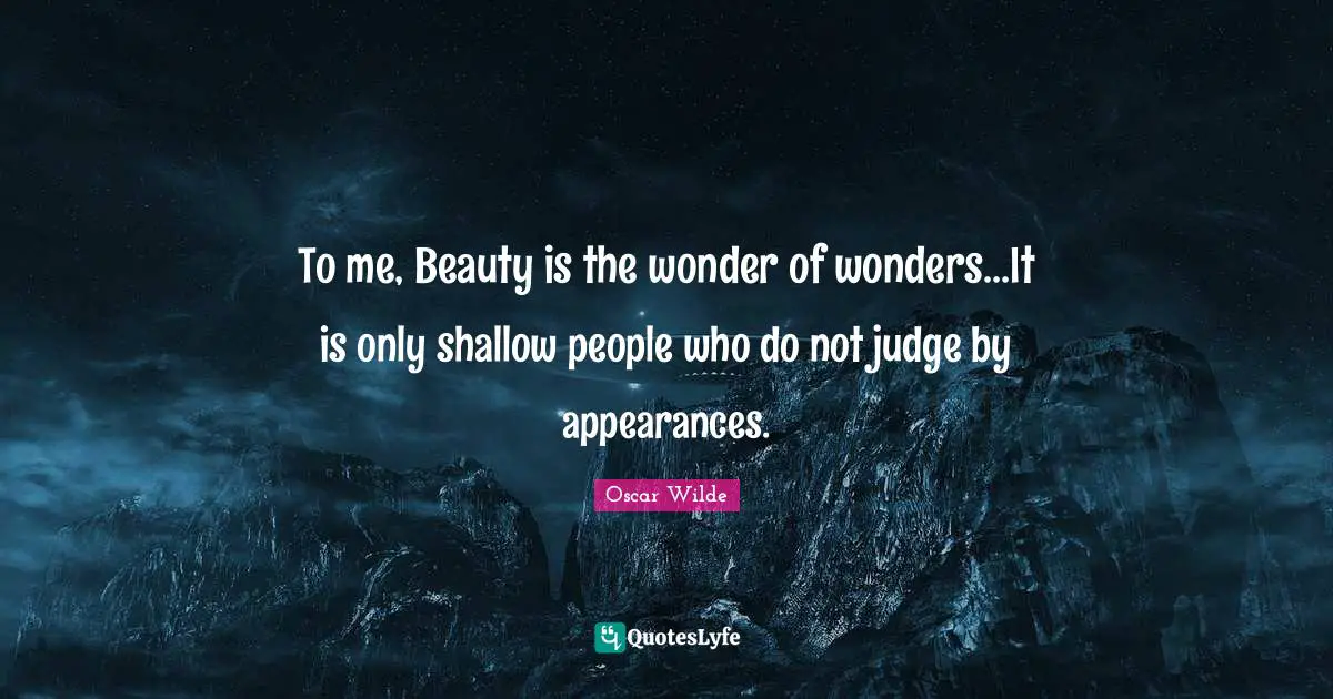 To me, Beauty is the wonder of wonders...It is only shallow people who do not judge by appearances.