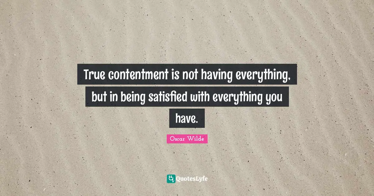 Oscar Wilde Quotes: "True contentment is not having everything, but in being satisfied with everything you have."