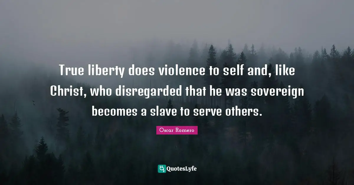 True liberty does violence to self and, like Christ, who disregarded that he was sovereign becomes a slave to serve others.