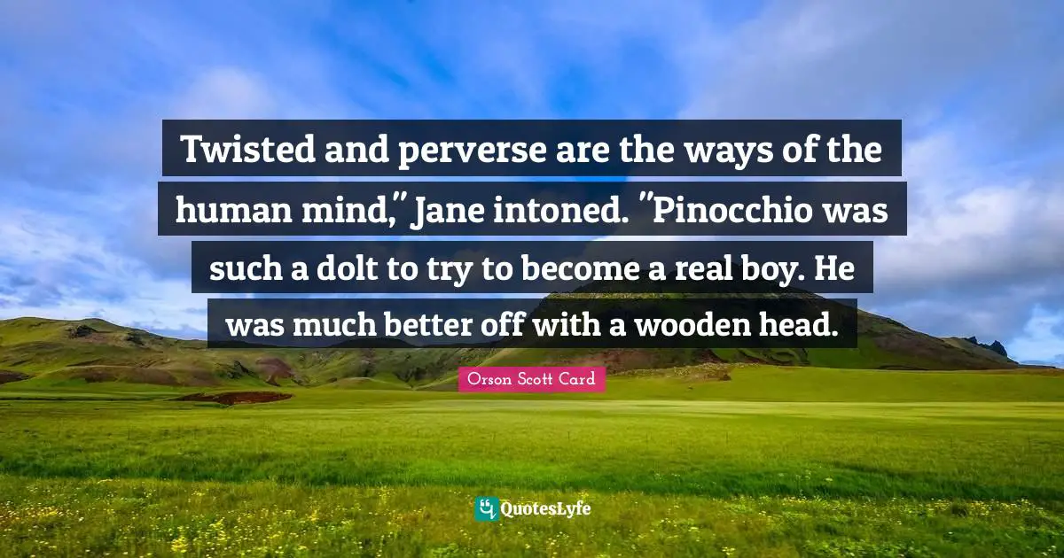 Twisted and perverse are the ways of the human mind," Jane intoned. "Pinocchio was such a dolt to try to become a real boy. He was much better off with a wooden head.