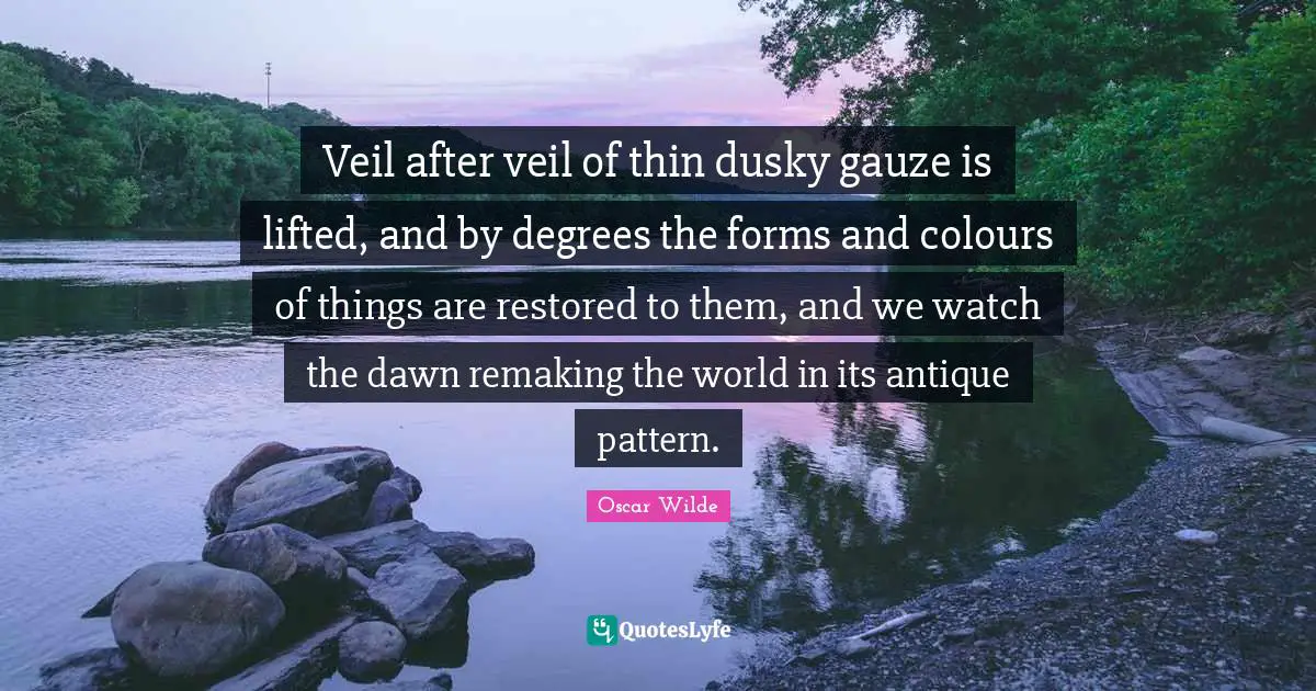 Veil after veil of thin dusky gauze is lifted, and by degrees the forms and colours of things are restored to them, and we watch the dawn remaking the world in its antique pattern.