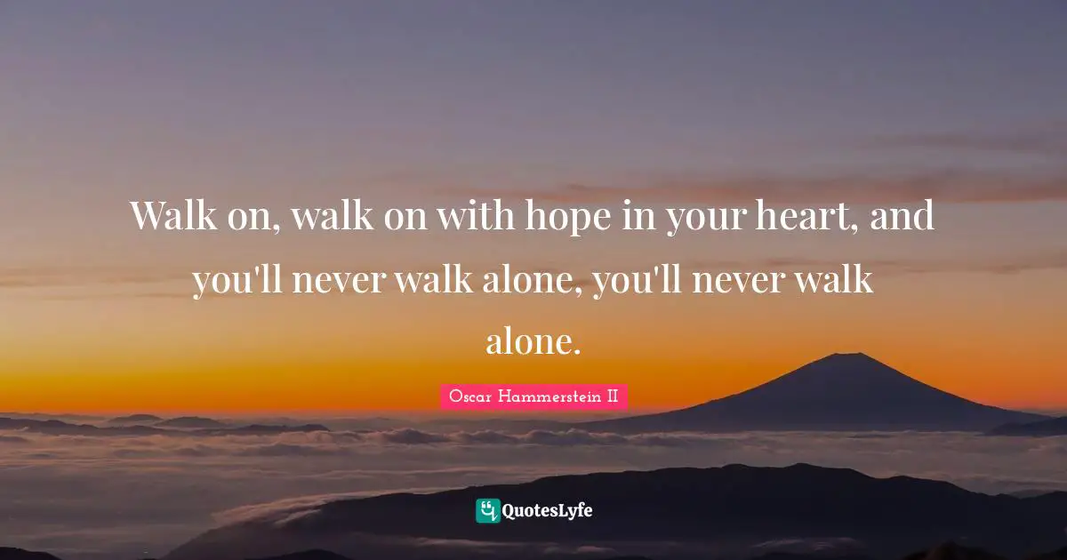 Oscar Hammerstein II Quotes: "Walk on, walk on with hope in your heart, and you'll never walk alone, you'll never walk alone."