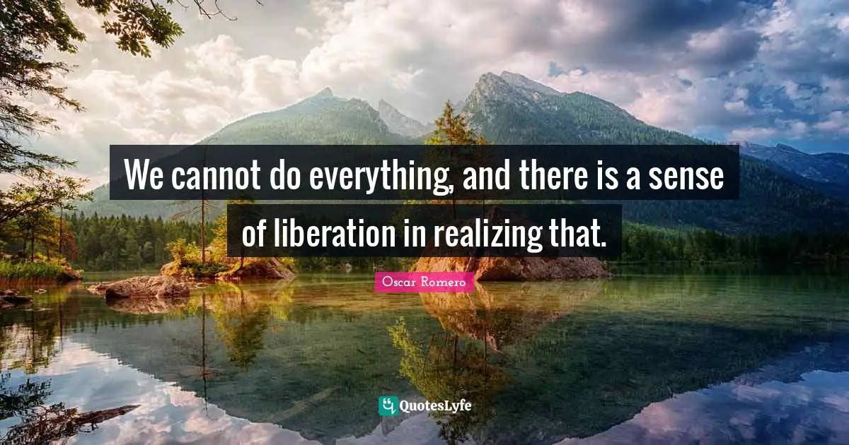 Liberation Quotes: "We cannot do everything, and there is a sense of liberation in realizing that."