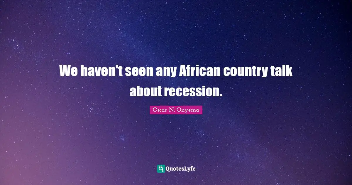 We haven't seen any African country talk about recession.