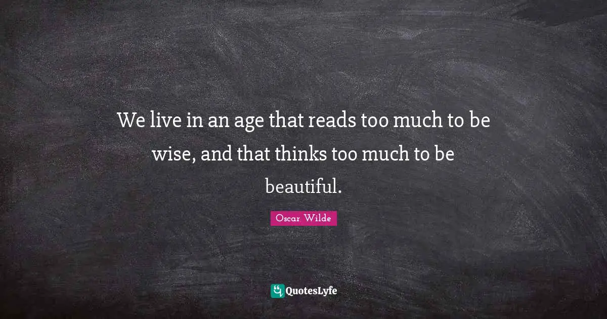 We live in an age that reads too much to be wise, and that thinks too much to be beautiful.