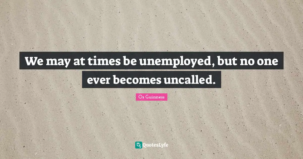 We may at times be unemployed, but no one ever becomes uncalled.