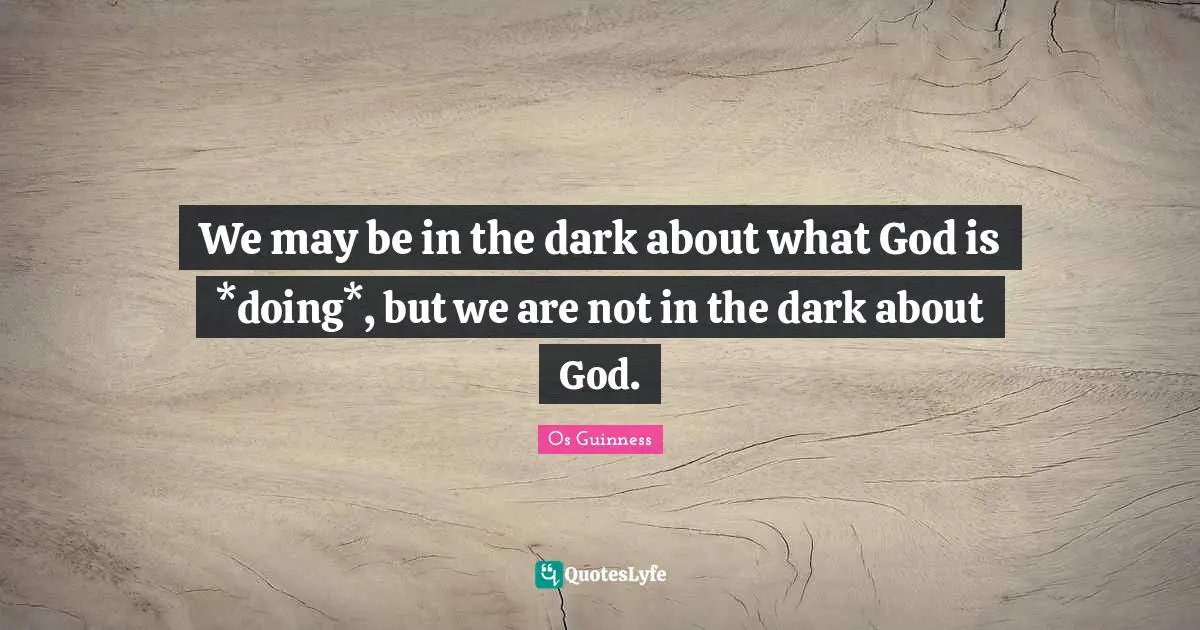 We may be in the dark about what God is *doing*, but we are not in the dark about God.
