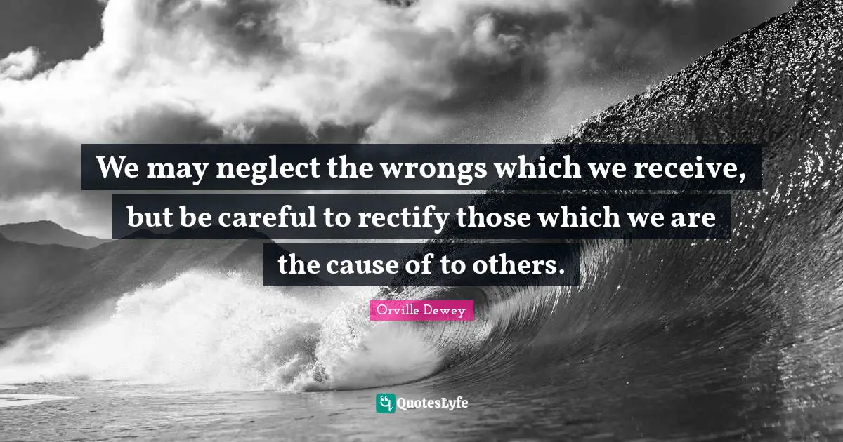 We may neglect the wrongs which we receive, but be careful to rectify those which we are the cause of to others.