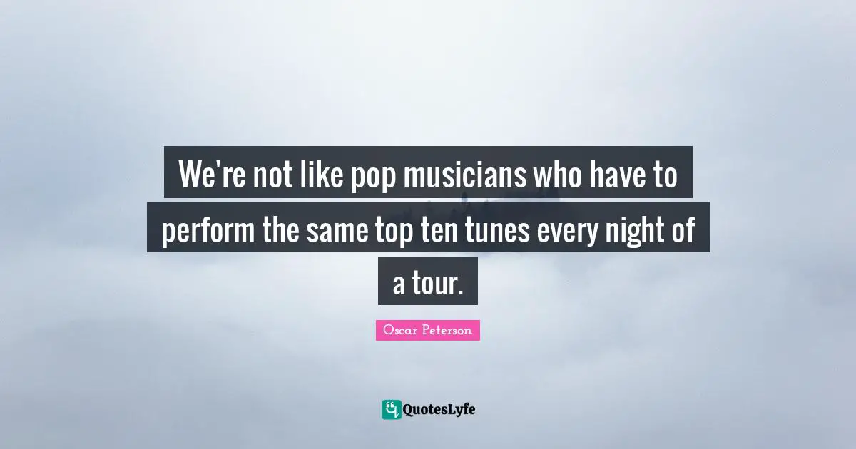 We're not like pop musicians who have to perform the same top ten tunes every night of a tour.
