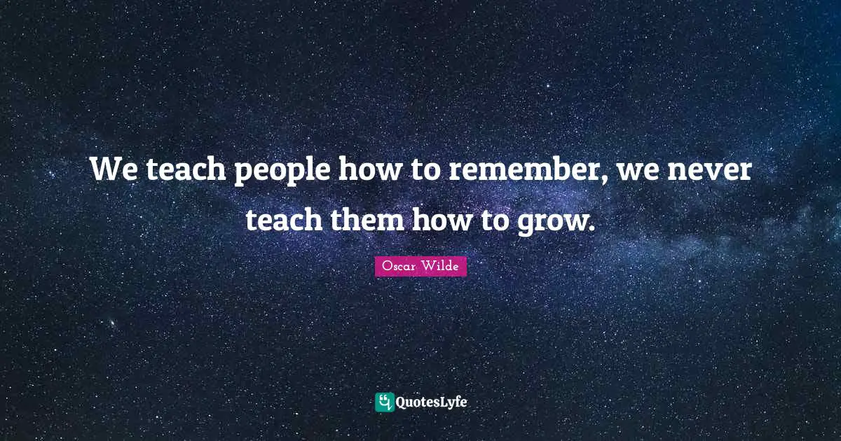 We teach people how to remember, we never teach them how to grow.