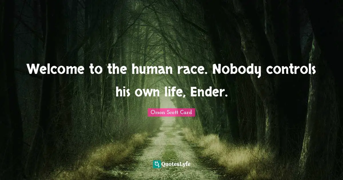 Welcome to the human race. Nobody controls his own life, Ender.