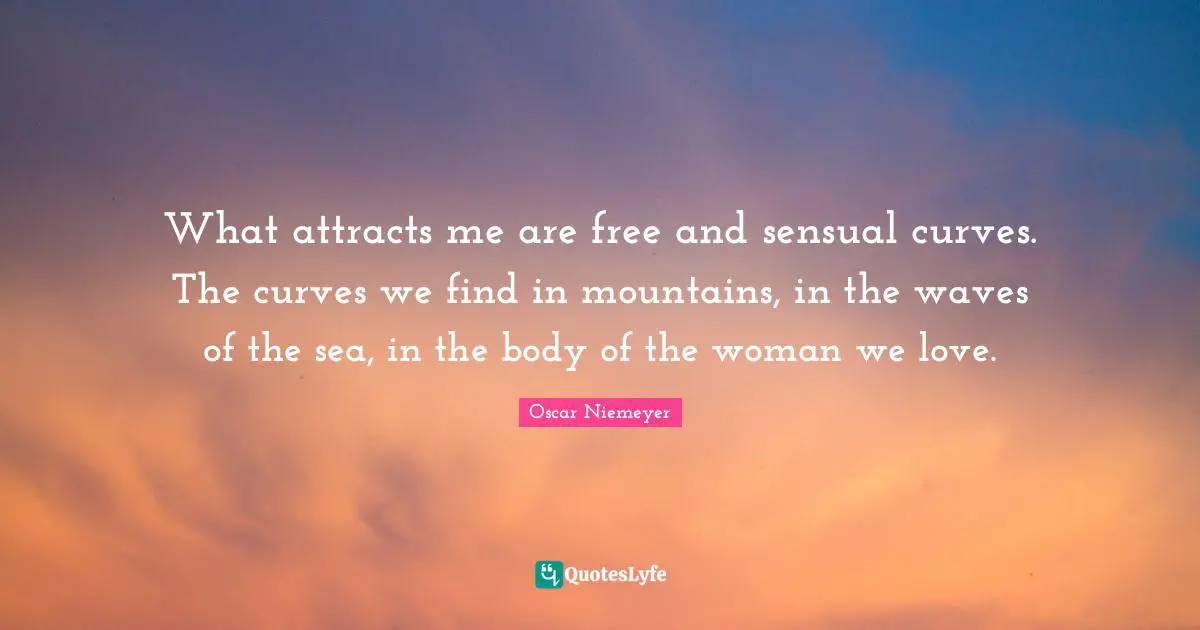 What attracts me are free and sensual curves. The curves we find in mountains, in the waves of the sea, in the body of the woman we love.