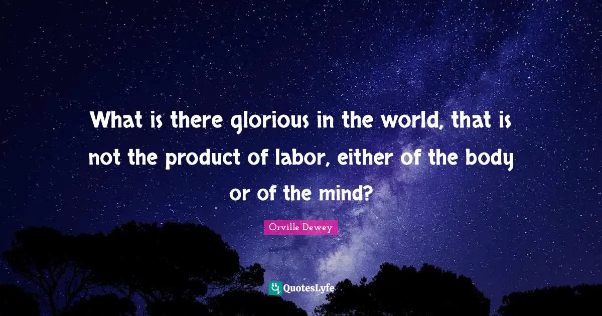 What is there glorious in the world, that is not the product of labor, either of the body or of the mind?