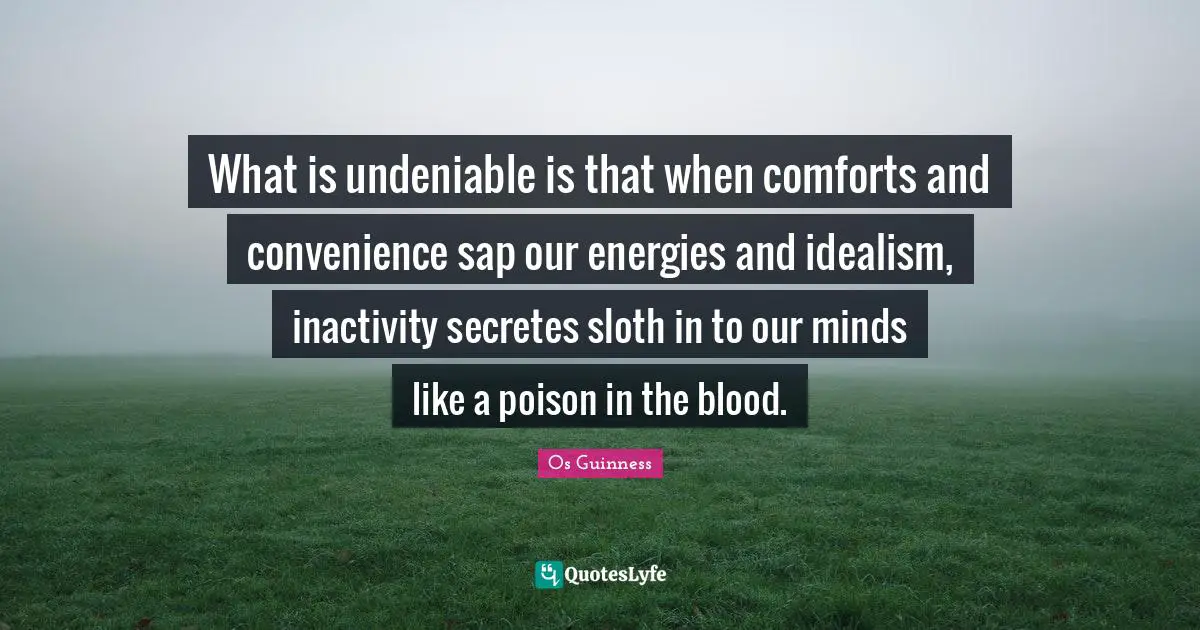 Poison Quotes: "What is undeniable is that when comforts and convenience sap our energies and idealism, inactivity secretes sloth in to our minds like a poison in the blood."