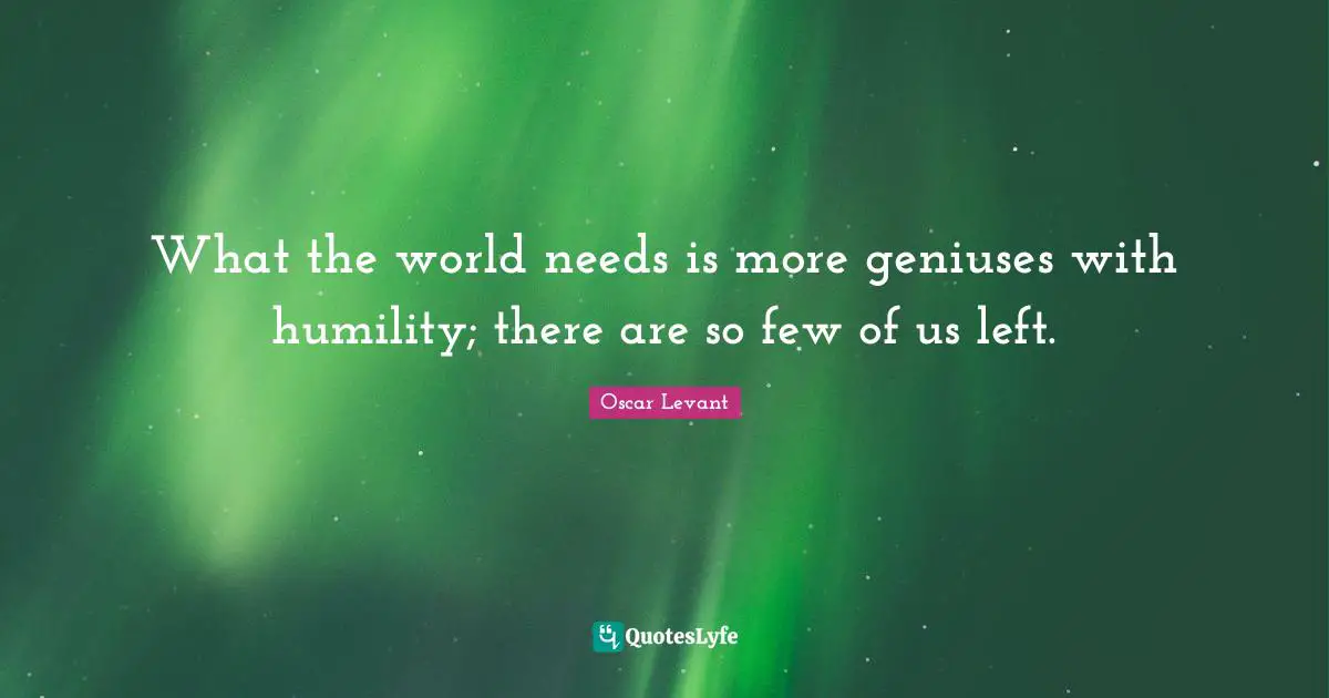 What the world needs is more geniuses with humility; there are so few of us left.