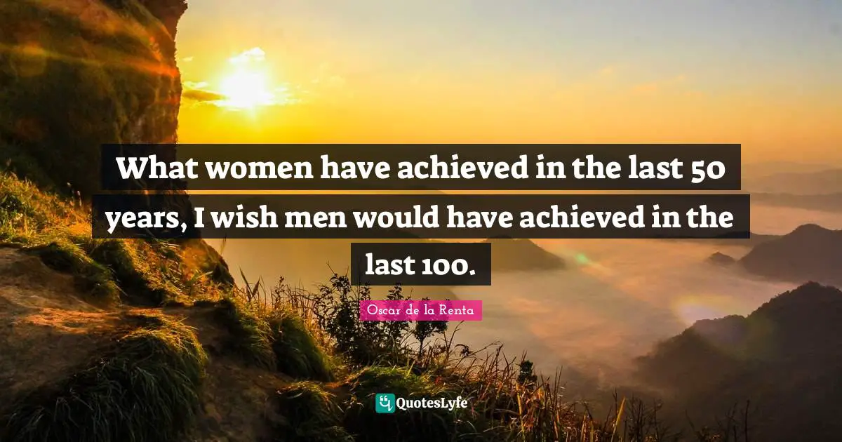 What women have achieved in the last 50 years, I wish men would have achieved in the last 100.