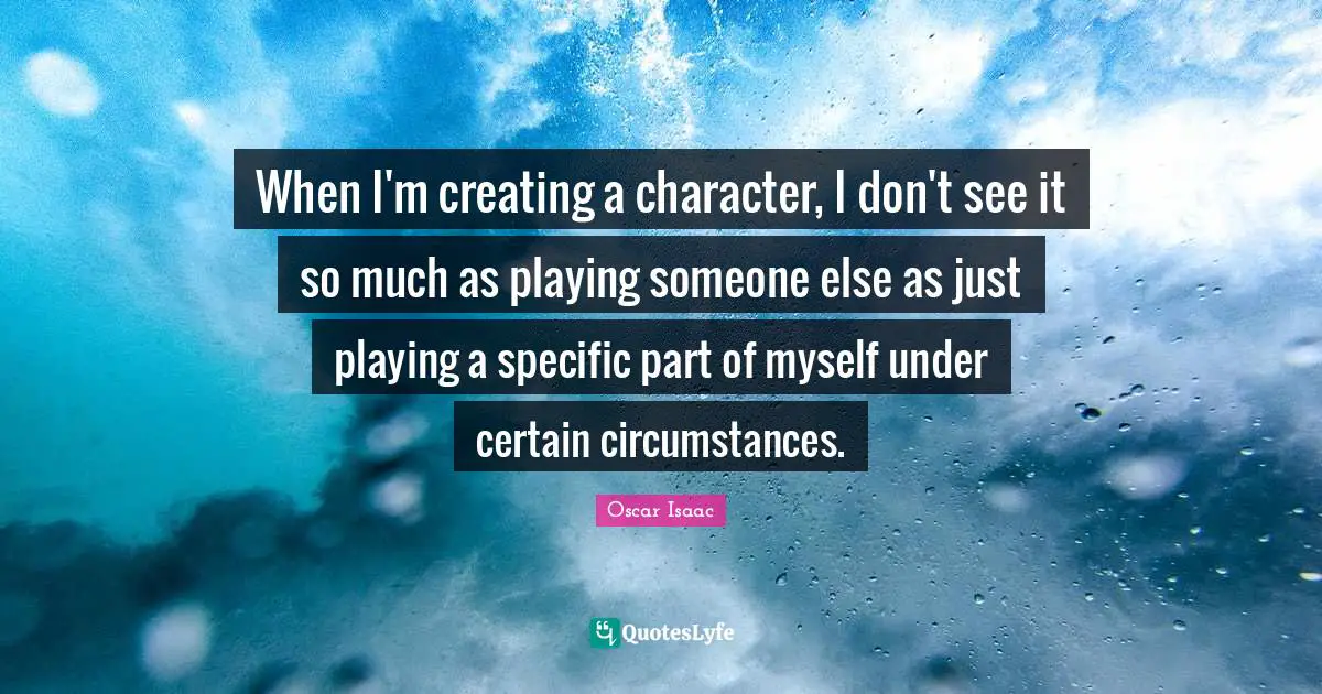 Oscar Isaac Quotes: "When I'm creating a character, I don't see it so much as playing someone else as just playing a specific part of myself under certain circumstances."