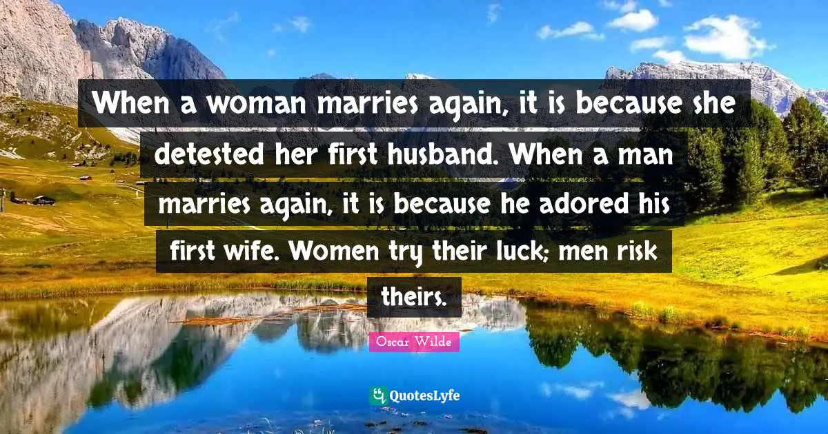 When a woman marries again, it is because she detested her first husband. When a man marries again, it is because he adored his first wife. Women try their luck; men risk theirs.