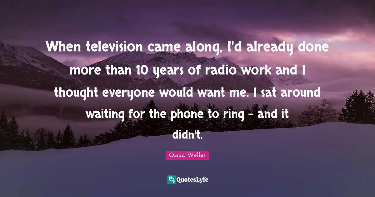 When television came along, I'd already done more than 10 years of radio work and I thought everyone would want me. I sat around waiting for the phone to ring - and it didn't.