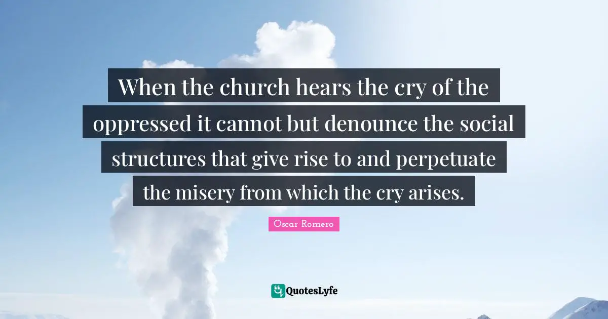 Giving Quotes: "When the church hears the cry of the oppressed it cannot but denounce the social structures that give rise to and perpetuate the misery from which the cry arises."