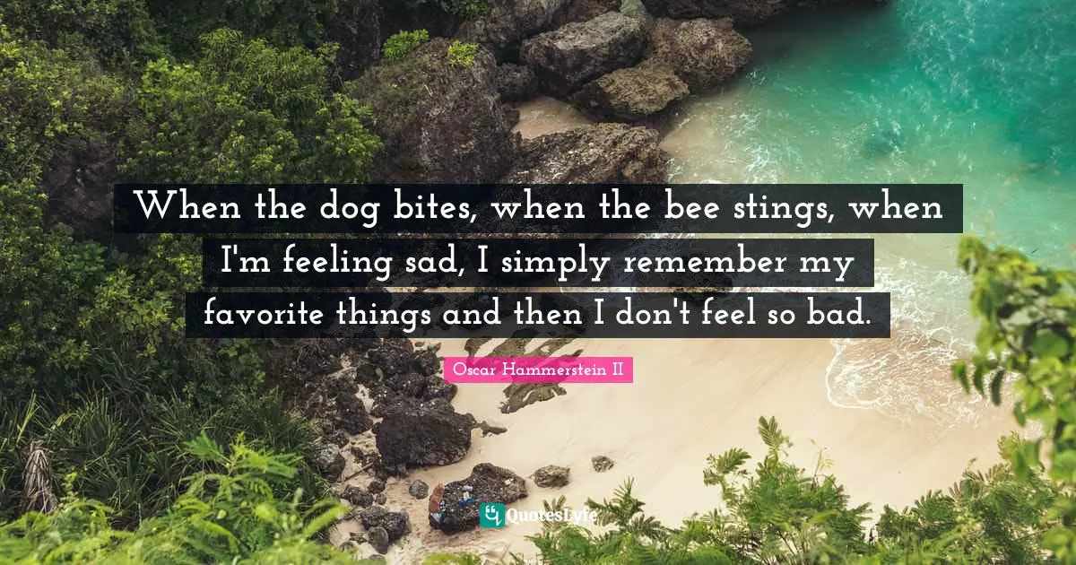 Oscar Hammerstein II Quotes: "When the dog bites, when the bee stings, when I'm feeling sad, I simply remember my favorite things and then I don't feel so bad."