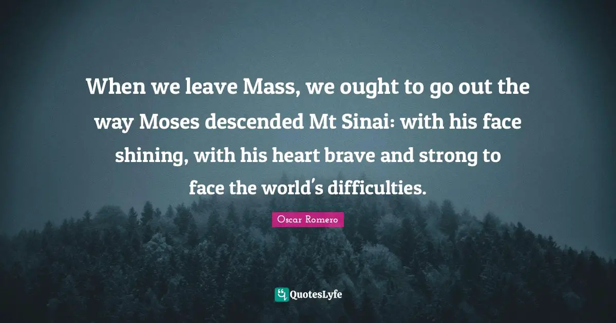 Moses Quotes: "When we leave Mass, we ought to go out the way Moses descended Mt Sinai: with his face shining, with his heart brave and strong to face the world's difficulties."