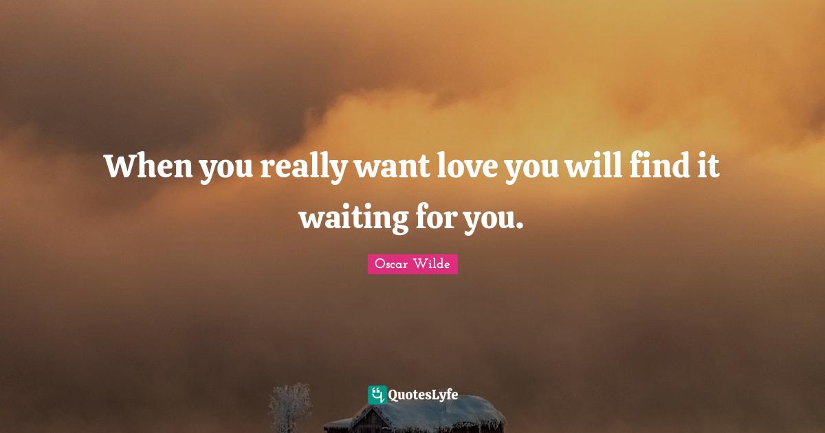 When you really want love you will find it waiting for you.