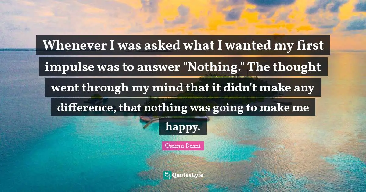Make Me Happy Quotes: "Whenever I was asked what I wanted my first impulse was to answer "Nothing." The thought went through my mind that it didn't make any difference, that nothing was going to make me happy."