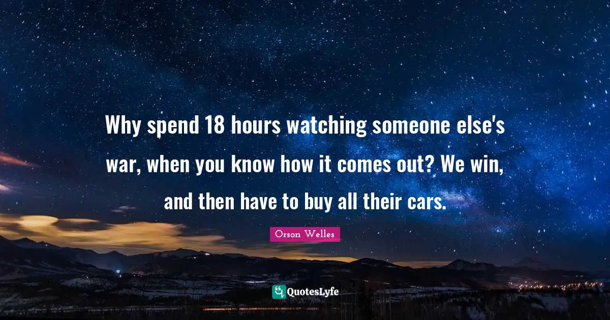 Why spend 18 hours watching someone else's war, when you know how it comes out? We win, and then have to buy all their cars.