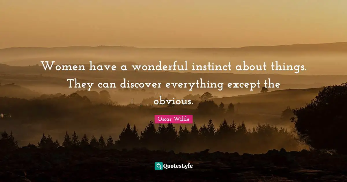 Women have a wonderful instinct about things. They can discover everything except the obvious.