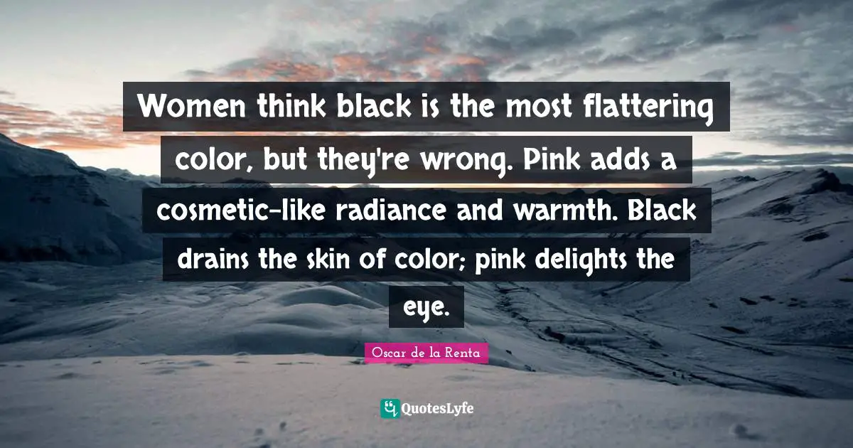 Women think black is the most flattering color, but they're wrong. Pink adds a cosmetic-like radiance and warmth. Black drains the skin of color; pink delights the eye.