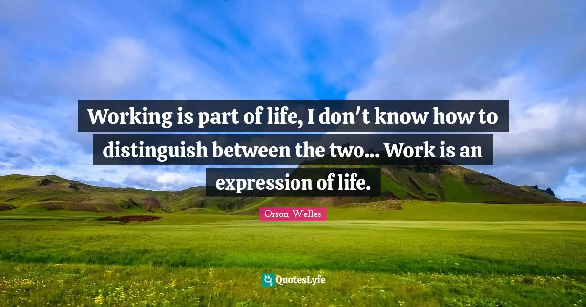 Orson Welles Quotes: "Working is part of life, I don't know how to distinguish between the two... Work is an expression of life."