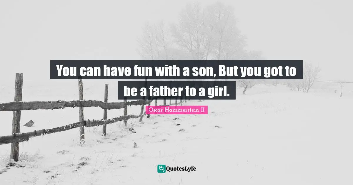 Oscar Hammerstein II Quotes: "You can have fun with a son, But you got to be a father to a girl."