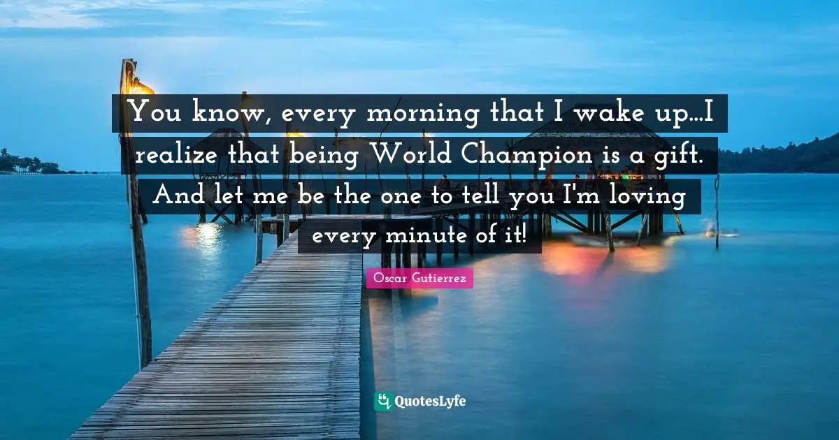 You know, every morning that I wake up...I realize that being World Champion is a gift. And let me be the one to tell you I'm loving every minute of it!