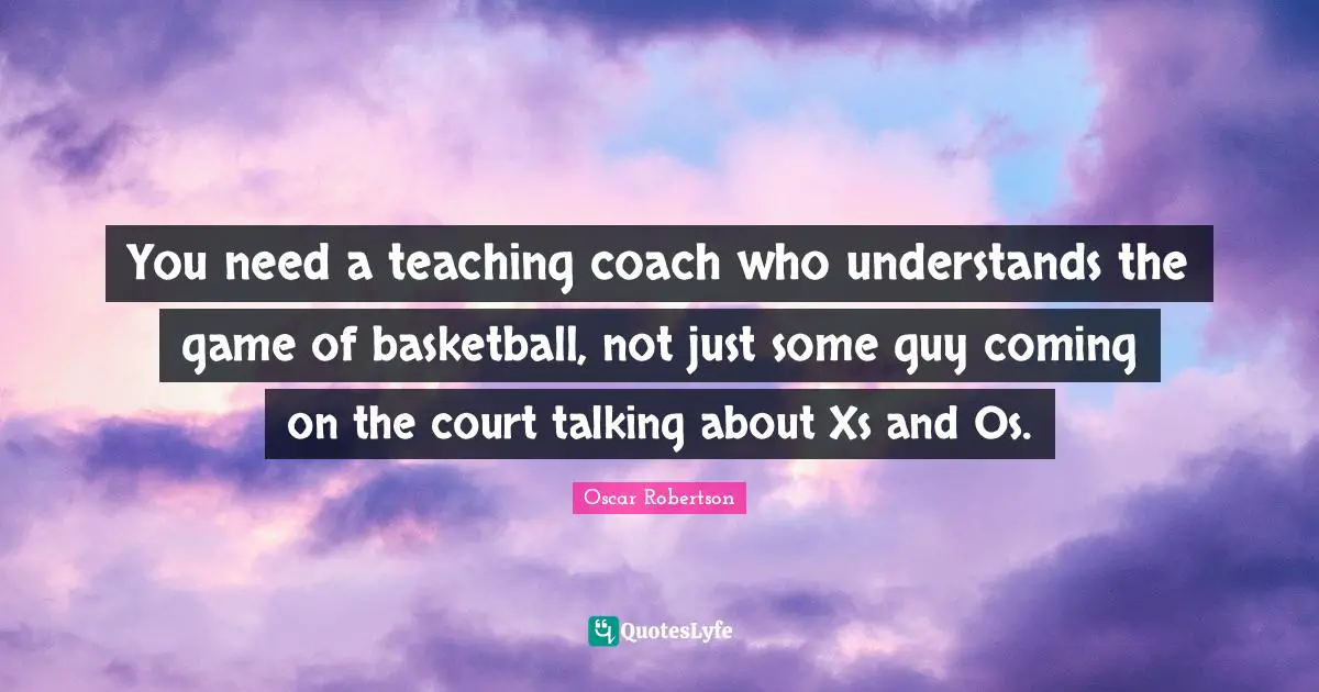 You need a teaching coach who understands the game of basketball, not just some guy coming on the court talking about Xs and Os.