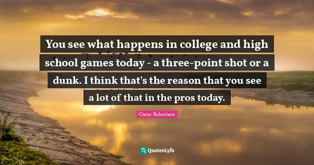 You see what happens in college and high school games today - a three-point shot or a dunk. I think that's the reason that you see a lot of that in the pros today.
