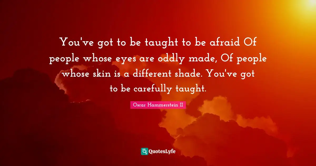 Oscar Hammerstein II Quotes: "You've got to be taught to be afraid Of people whose eyes are oddly made, Of people whose skin is a different shade. You've got to be carefully taught."
