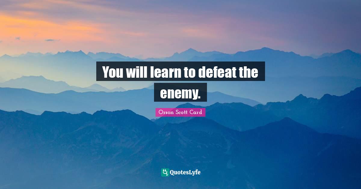 You will learn to defeat the enemy.