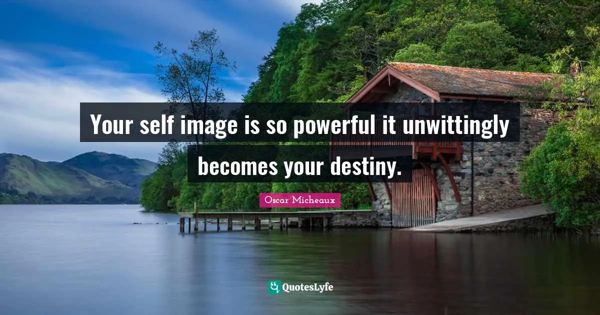 Your self image is so powerful it unwittingly becomes your destiny.