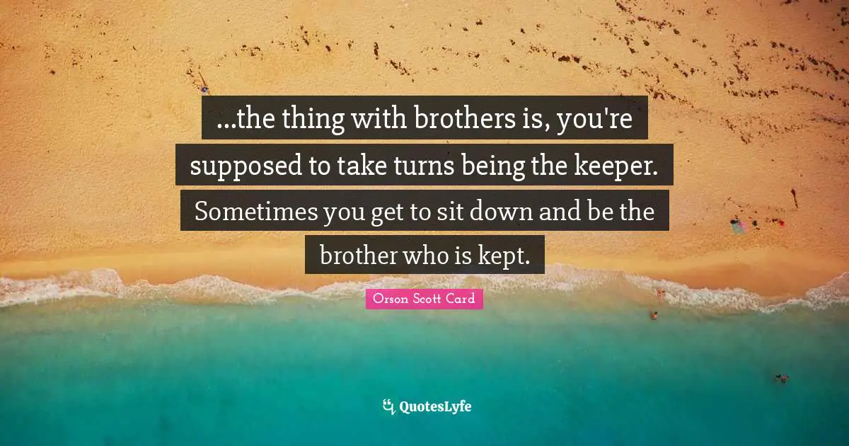 ...the thing with brothers is, you're supposed to take turns being the keeper. Sometimes you get to sit down and be the brother who is kept.