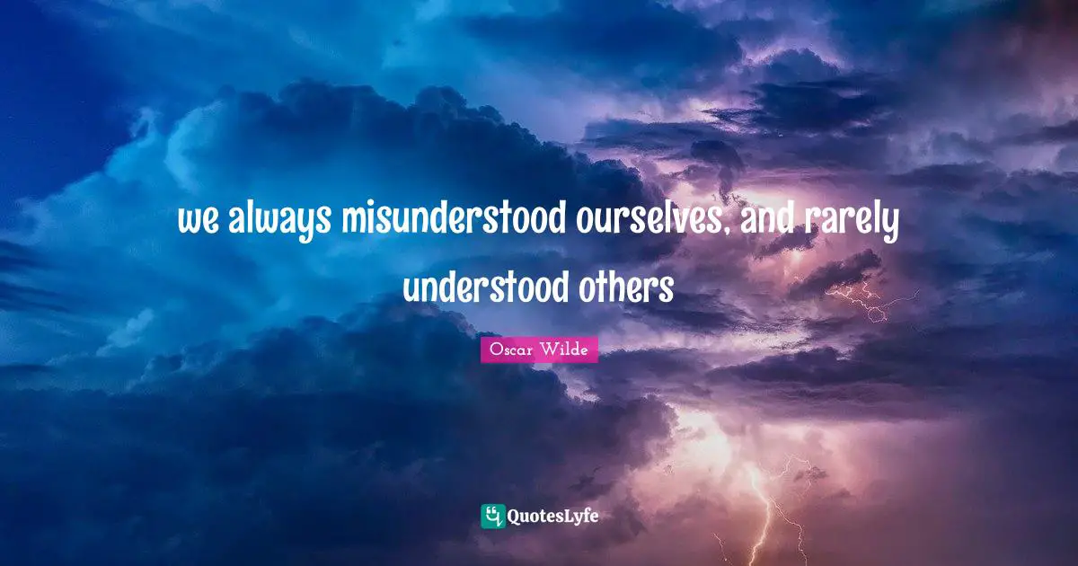 we always misunderstood ourselves, and rarely understood others