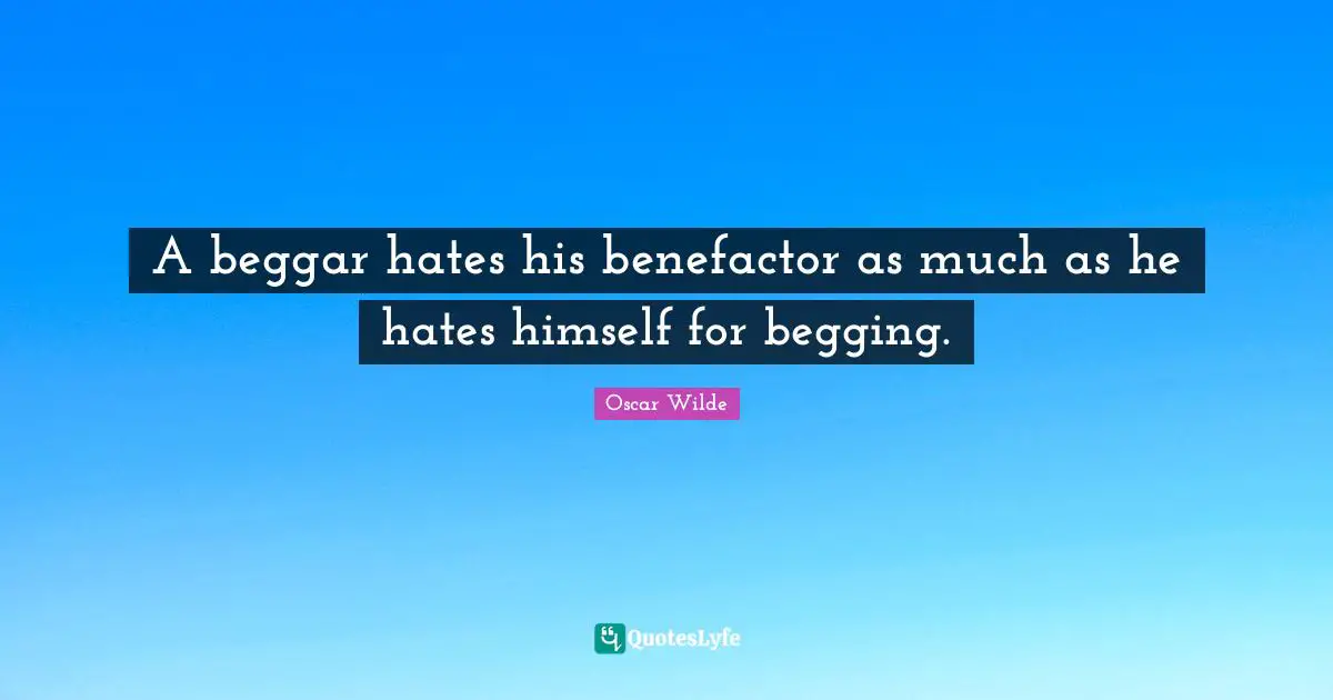 A beggar hates his benefactor as much as he hates himself for begging.