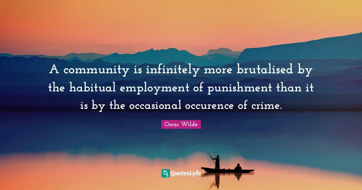 A community is infinitely more brutalised by the habitual employment of punishment than it is by the occasional occurence of crime.