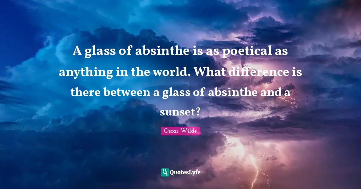 Oscar Wilde Quotes: "A glass of absinthe is as poetical as anything in the world. What difference is there between a glass of absinthe and a sunset?"