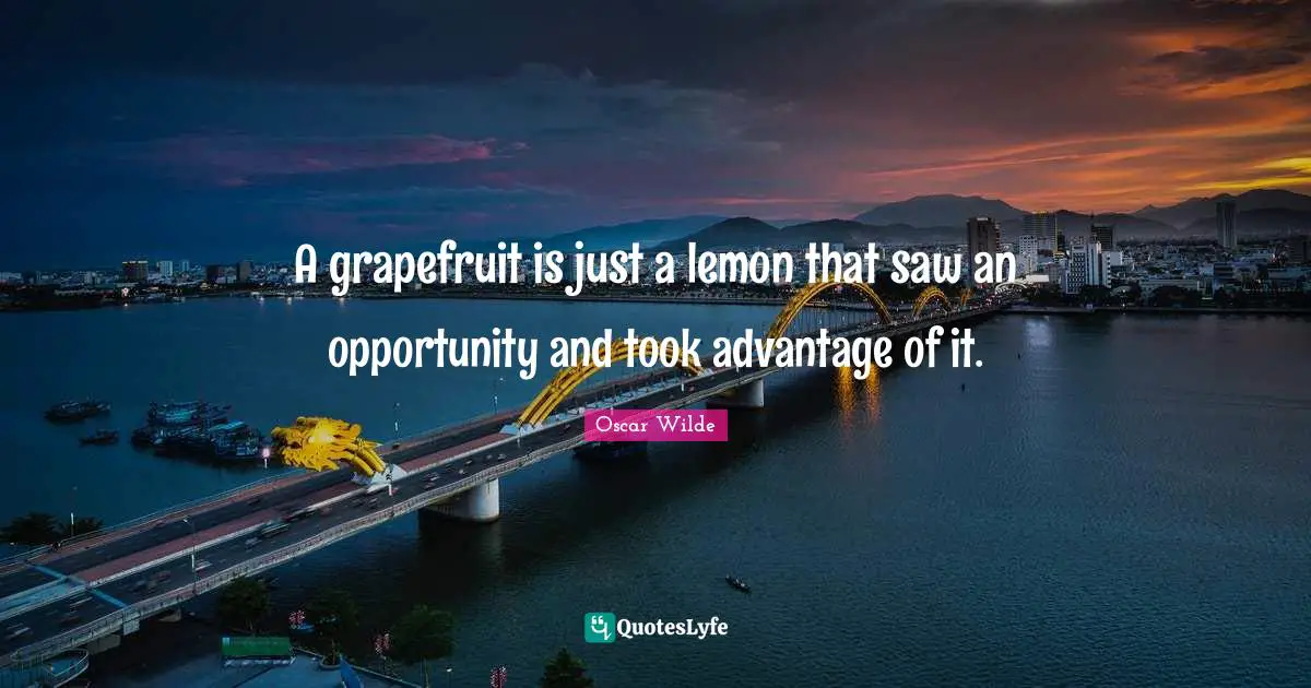 A grapefruit is just a lemon that saw an opportunity and took advantage of it.