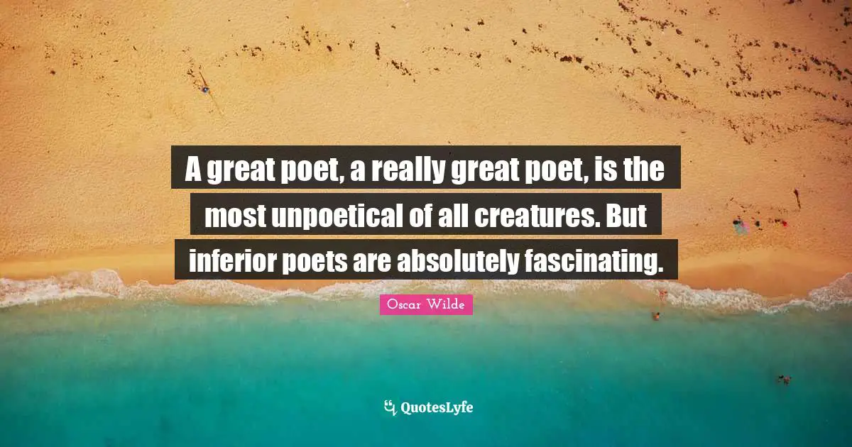 A great poet, a really great poet, is the most unpoetical of all creatures. But inferior poets are absolutely fascinating.