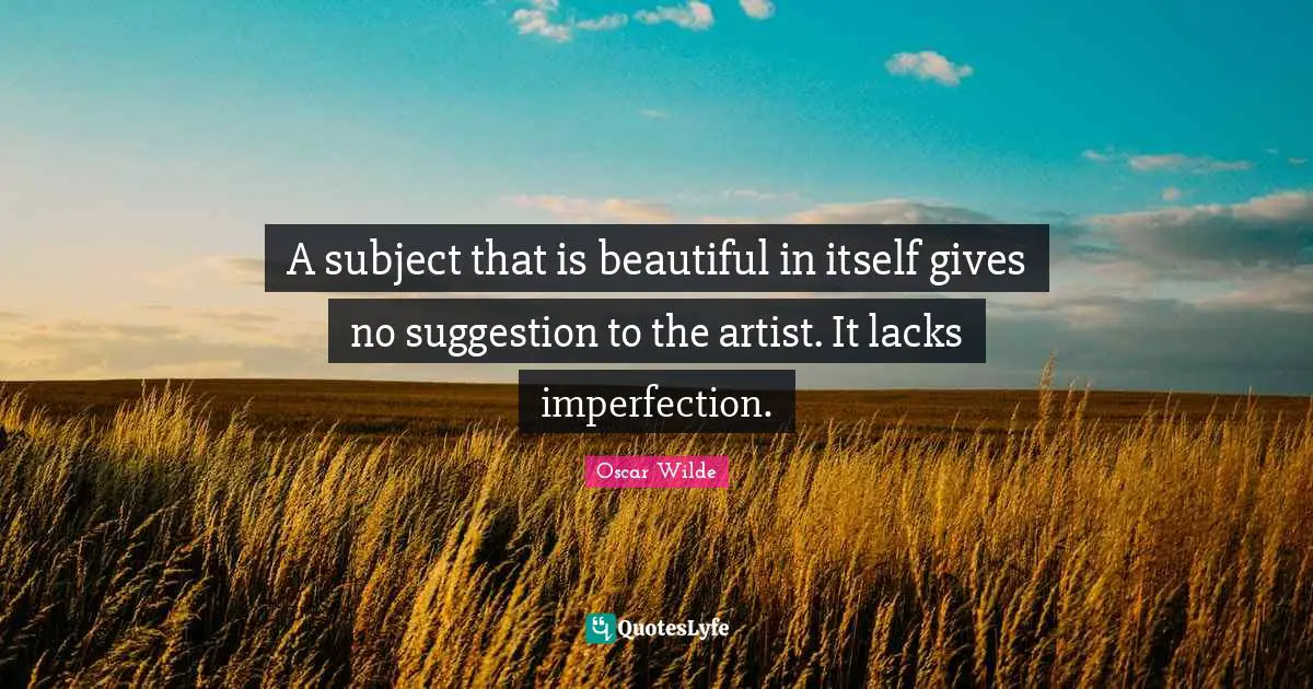 A subject that is beautiful in itself gives no suggestion to the artist. It lacks imperfection.